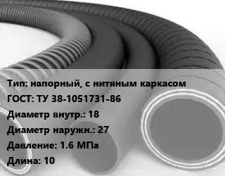 Рукав напорный, с нитяным каркасом ГОСТ: ТУ 38-1051731-86 d=18 D=27 1.6 МПа L=10